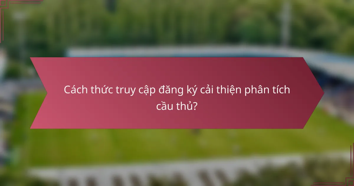 Cách thức truy cập đăng ký cải thiện phân tích cầu thủ?