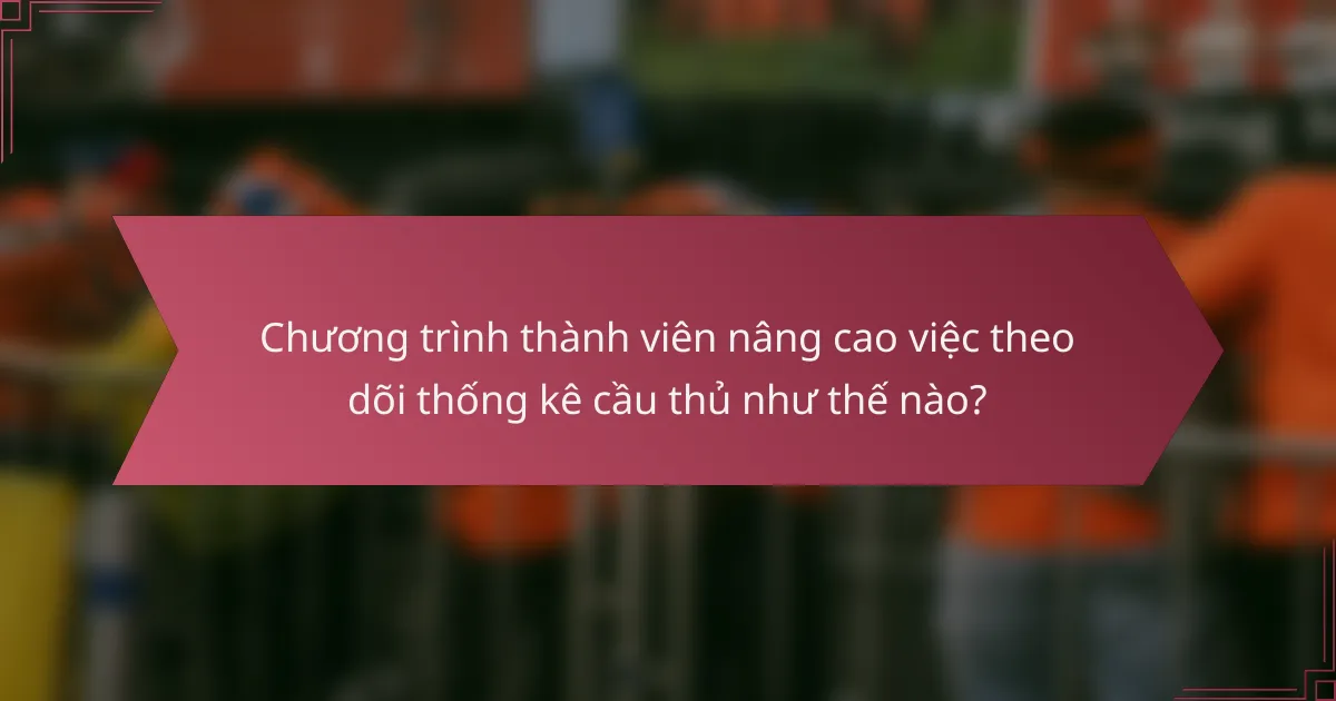 Chương trình thành viên nâng cao việc theo dõi thống kê cầu thủ như thế nào?