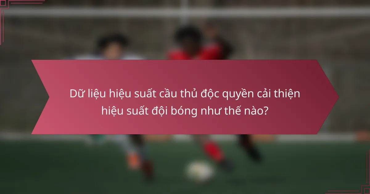 Dữ liệu hiệu suất cầu thủ độc quyền cải thiện hiệu suất đội bóng như thế nào?