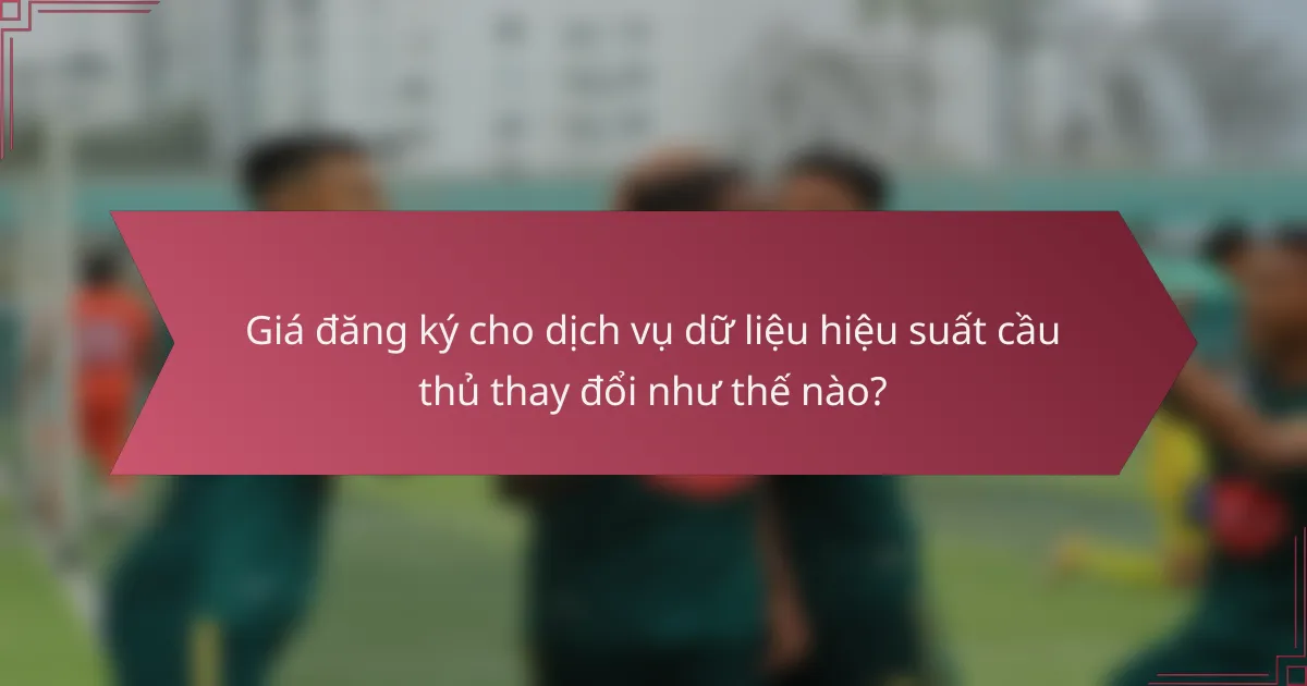 Giá đăng ký cho dịch vụ dữ liệu hiệu suất cầu thủ thay đổi như thế nào?