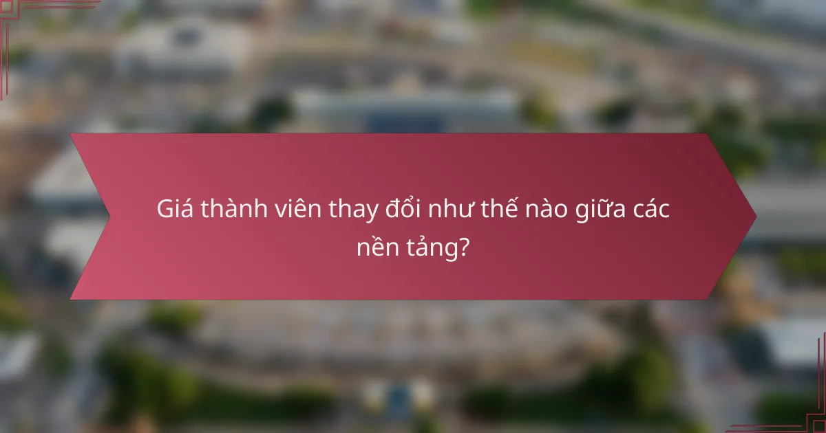 Giá thành viên thay đổi như thế nào giữa các nền tảng?