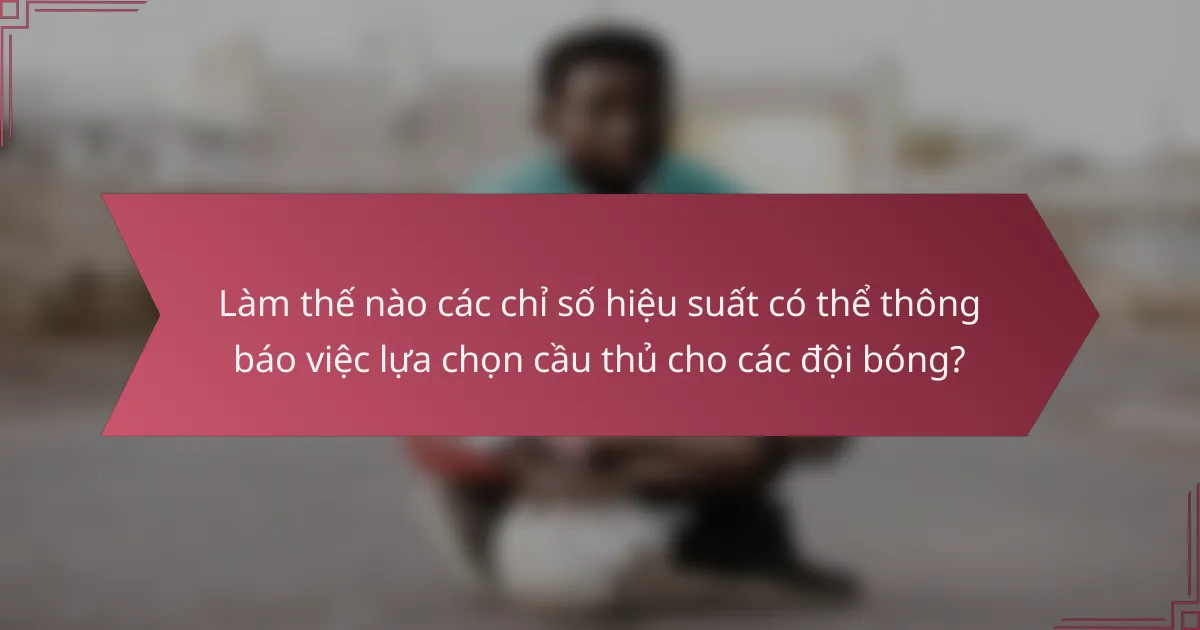 Làm thế nào các chỉ số hiệu suất có thể thông báo việc lựa chọn cầu thủ cho các đội bóng?