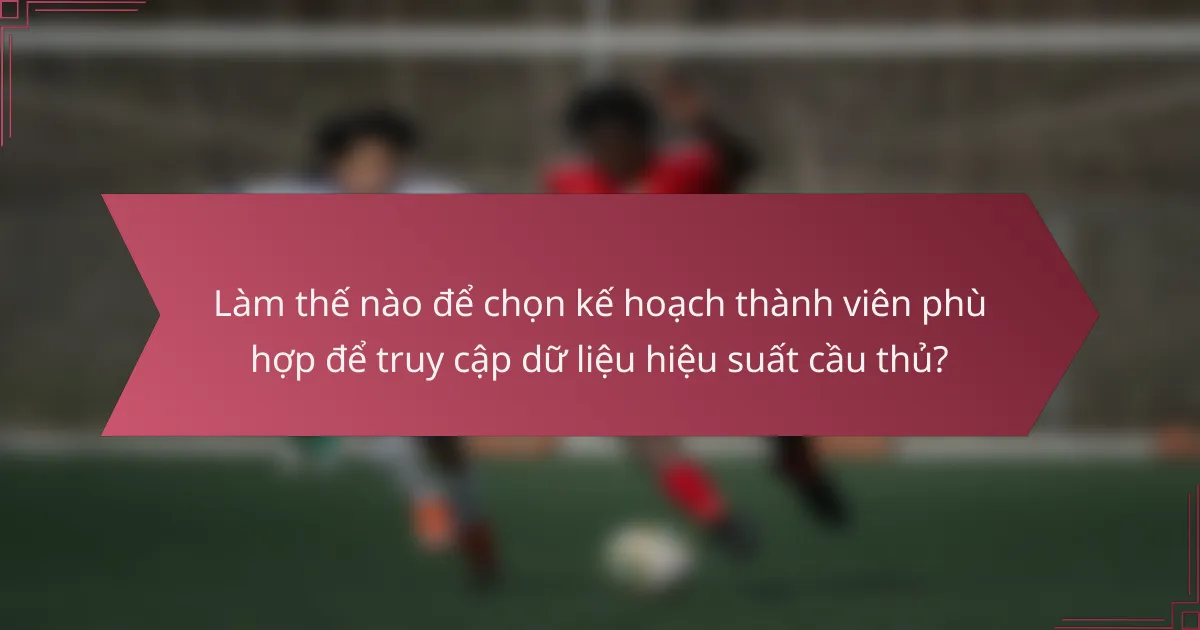 Làm thế nào để chọn kế hoạch thành viên phù hợp để truy cập dữ liệu hiệu suất cầu thủ?