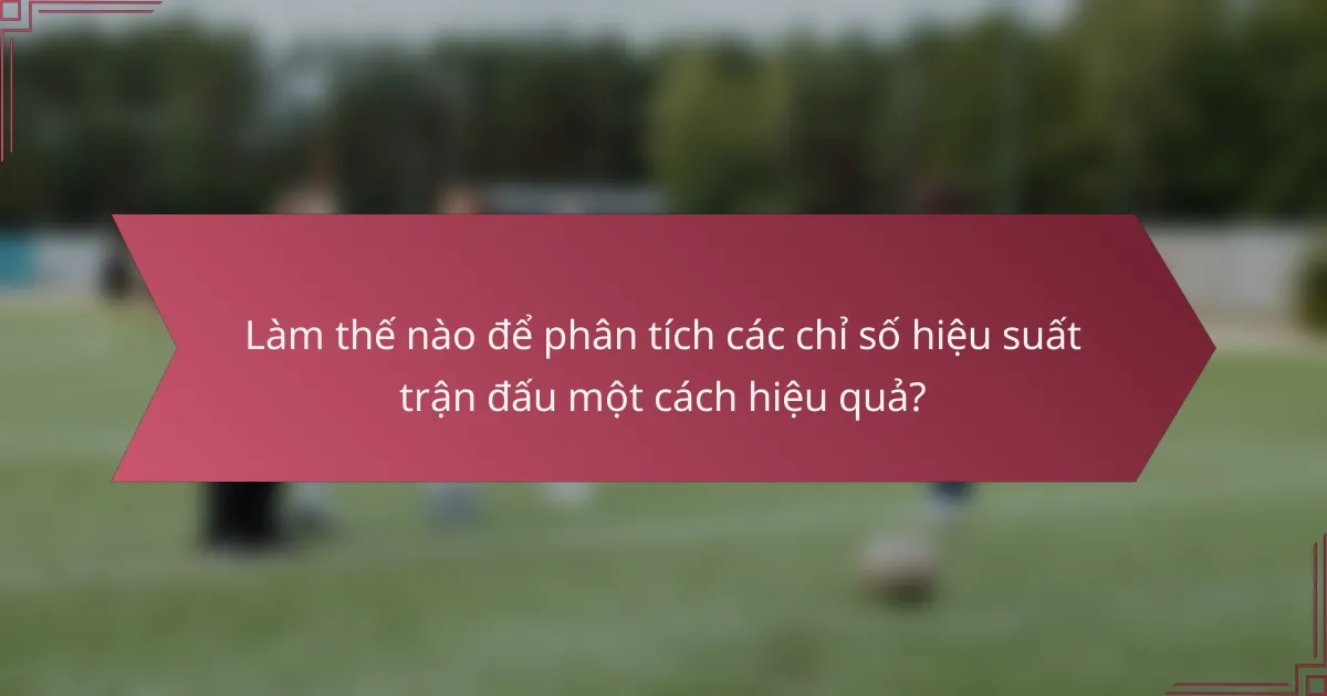 Làm thế nào để phân tích các chỉ số hiệu suất trận đấu một cách hiệu quả?