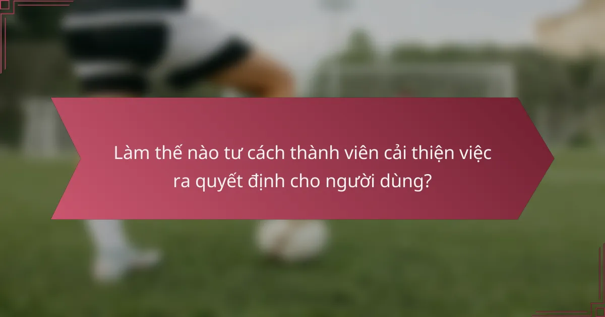 Làm thế nào tư cách thành viên cải thiện việc ra quyết định cho người dùng?