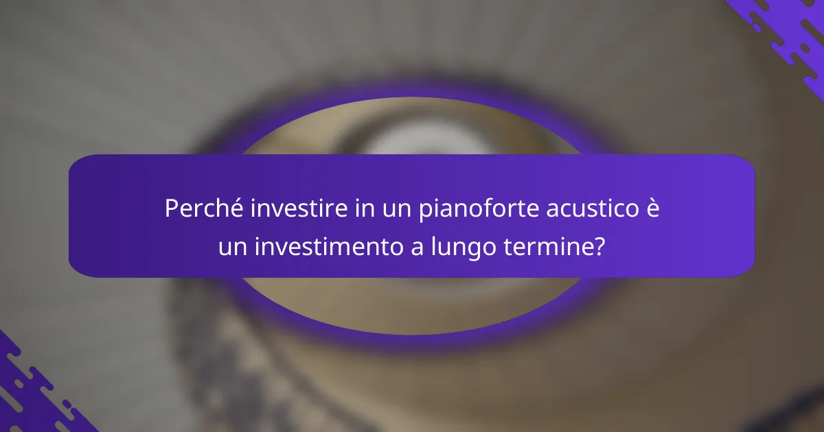 Perché investire in un pianoforte acustico è un investimento a lungo termine?