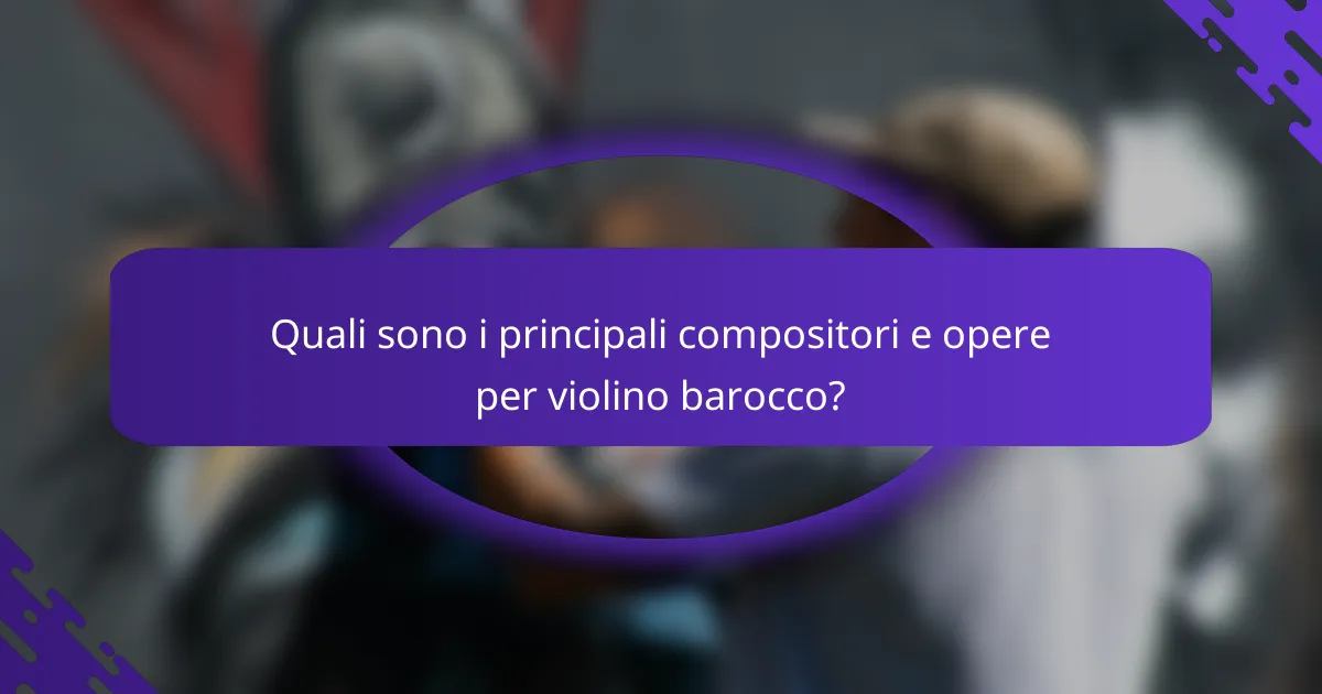 Quali sono i principali compositori e opere per violino barocco?