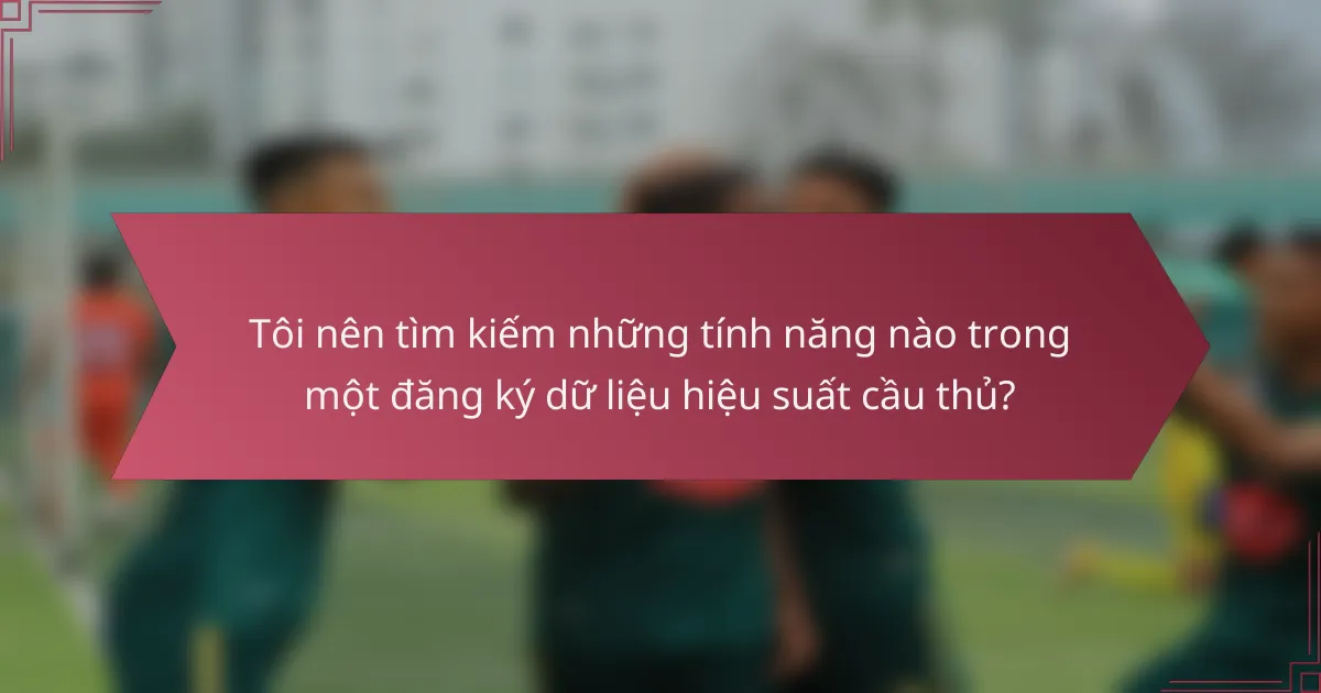 Tôi nên tìm kiếm những tính năng nào trong một đăng ký dữ liệu hiệu suất cầu thủ?